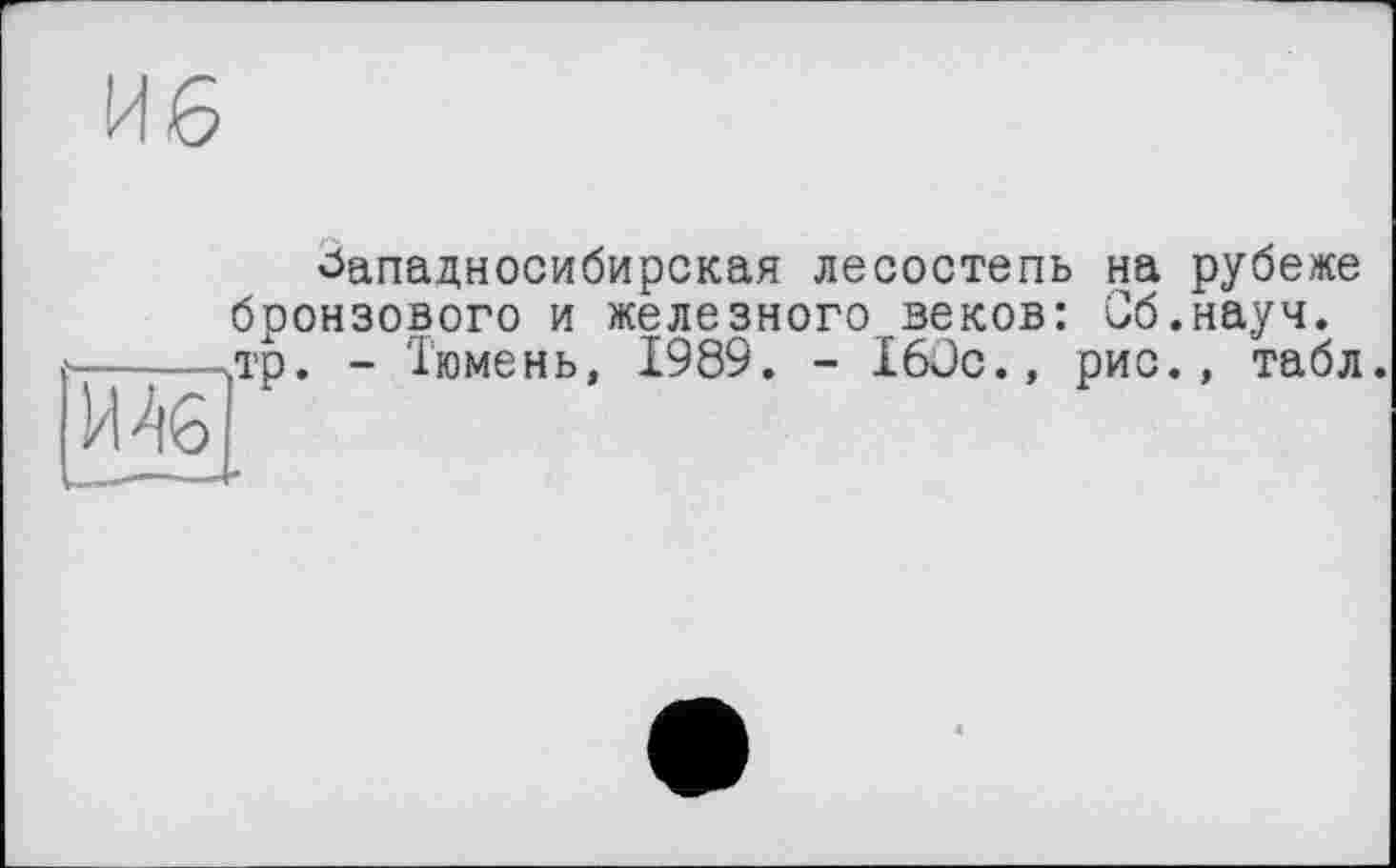 ﻿ИЛ6
Западносибирская лесостепь на рубеже бронзового и железного веков: Об.науч, тр. - Тюмень, 1989. - I6ÜC., рис., табл.